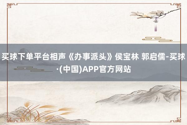 买球下单平台相声《办事派头》侯宝林 郭启儒-买球·(中国)APP官方网站