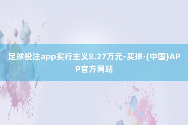足球投注app实行主义8.27万元-买球·(中国)APP官方网站