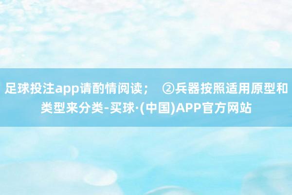 足球投注app请酌情阅读; ②兵器按照适用原型和类型来分类-买球·(中国)APP官方网站