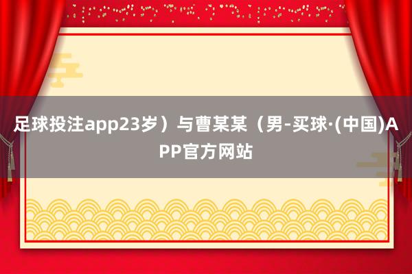 足球投注app23岁）与曹某某（男-买球·(中国)APP官方网站