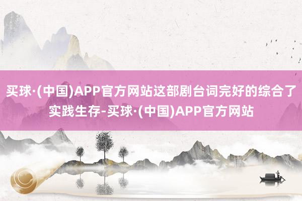 买球·(中国)APP官方网站这部剧台词完好的综合了实践生存-买球·(中国)APP官方网站