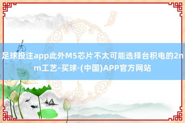 足球投注app此外M5芯片不太可能选择台积电的2nm工艺-买球·(中国)APP官方网站