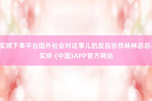 买球下单平台国外社会对这事儿的反应亦然林林总总-买球·(中国)APP官方网站