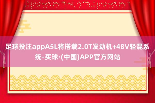足球投注appA5L将搭载2.0T发动机+48V轻混系统-买球·(中国)APP官方网站