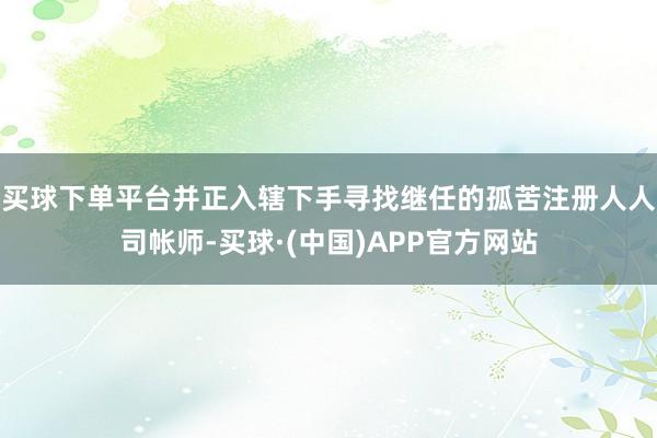 买球下单平台并正入辖下手寻找继任的孤苦注册人人司帐师-买球·(中国)APP官方网站