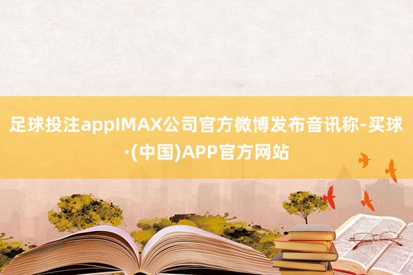 足球投注appIMAX公司官方微博发布音讯称-买球·(中国)APP官方网站