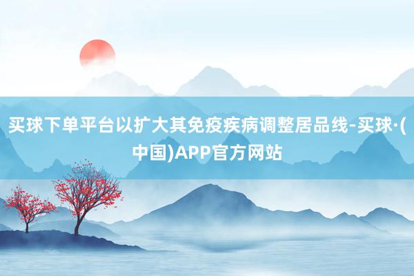 买球下单平台以扩大其免疫疾病调整居品线-买球·(中国)APP官方网站