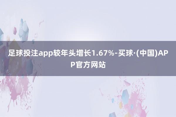 足球投注app较年头增长1.67%-买球·(中国)APP官方网站