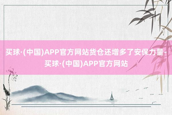 买球·(中国)APP官方网站货仓还增多了安保力量-买球·(中国)APP官方网站