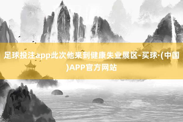足球投注app此次他来到健康失业展区-买球·(中国)APP官方网站