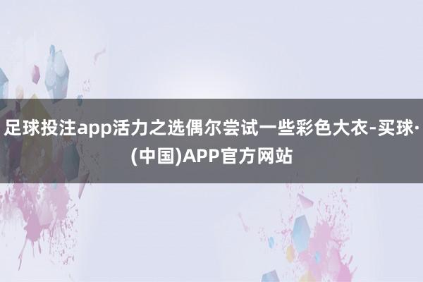 足球投注app活力之选偶尔尝试一些彩色大衣-买球·(中国)APP官方网站