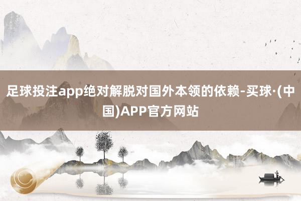 足球投注app绝对解脱对国外本领的依赖-买球·(中国)APP官方网站