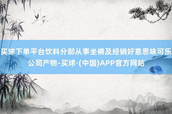 买球下单平台饮料分部从事坐褥及经销好意思味可乐公司产物-买球·(中国)APP官方网站