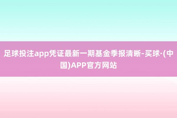 足球投注app凭证最新一期基金季报清晰-买球·(中国)APP官方网站