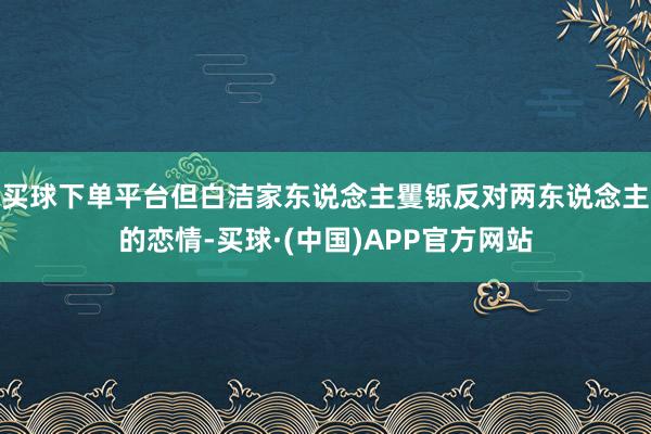 买球下单平台但白洁家东说念主矍铄反对两东说念主的恋情-买球·(中国)APP官方网站