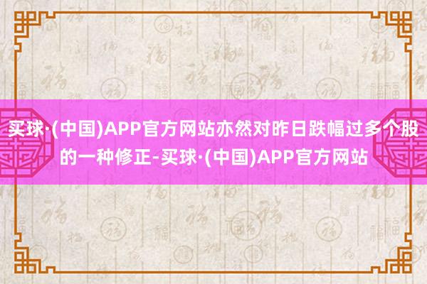 买球·(中国)APP官方网站亦然对昨日跌幅过多个股的一种修正-买球·(中国)APP官方网站