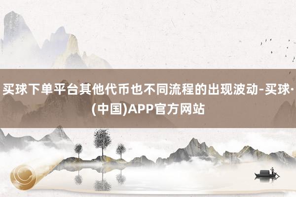 买球下单平台其他代币也不同流程的出现波动-买球·(中国)APP官方网站