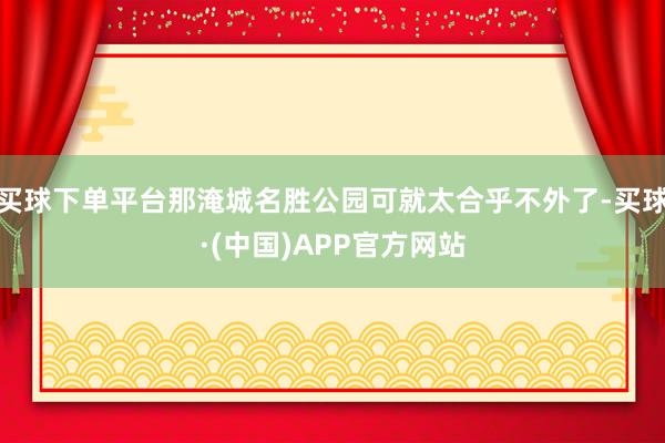 买球下单平台那淹城名胜公园可就太合乎不外了-买球·(中国)APP官方网站