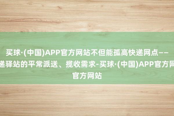 买球·(中国)APP官方网站不但能孤高快递网点——快递驿站的平常派送、揽收需求-买球·(中国)APP官方网站