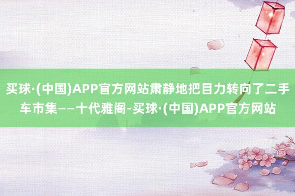买球·(中国)APP官方网站肃静地把目力转向了二手车市集——十代雅阁-买球·(中国)APP官方网站