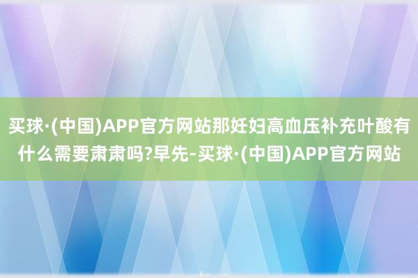 买球·(中国)APP官方网站那妊妇高血压补充叶酸有什么需要肃肃吗?早先-买球·(中国)APP官方网站
