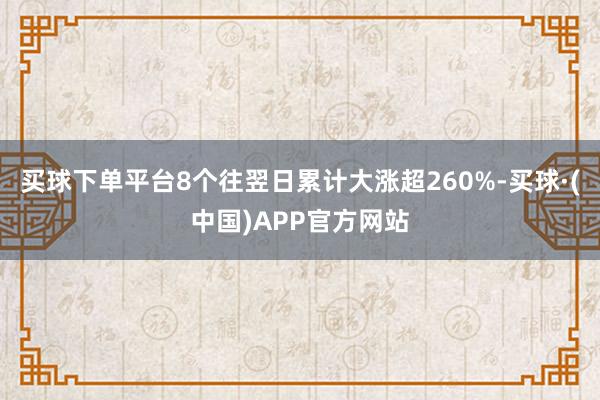 买球下单平台8个往翌日累计大涨超260%-买球·(中国)APP官方网站