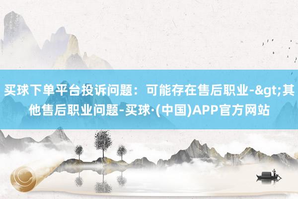 买球下单平台投诉问题：可能存在售后职业->其他售后职业问题-买球·(中国)APP官方网站