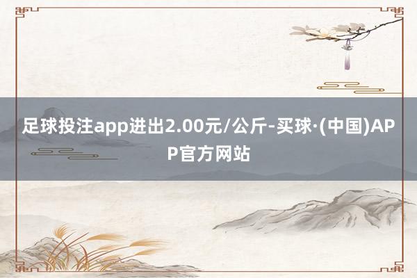 足球投注app进出2.00元/公斤-买球·(中国)APP官方网站