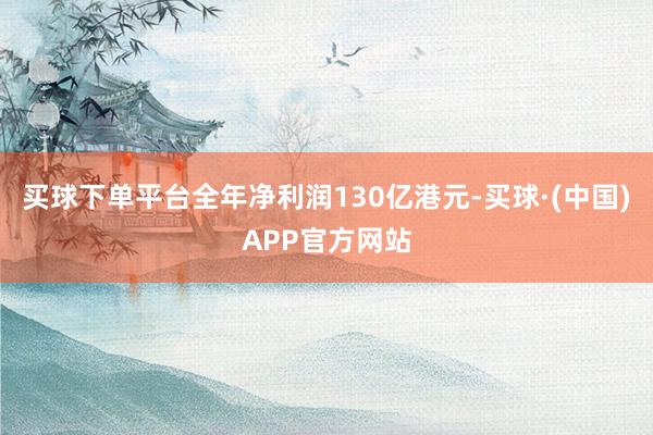 买球下单平台全年净利润130亿港元-买球·(中国)APP官方网站