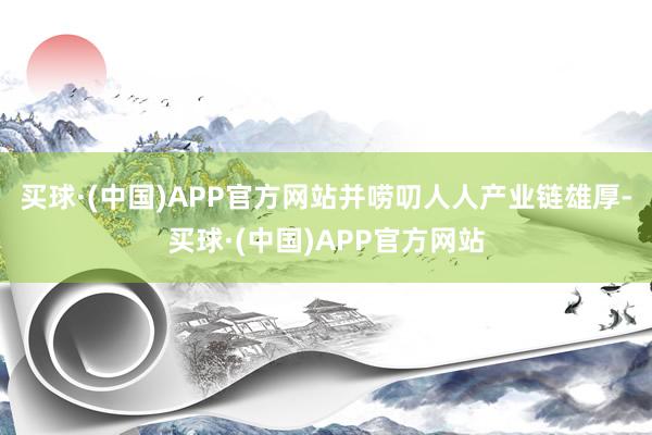 买球·(中国)APP官方网站并唠叨人人产业链雄厚-买球·(中国)APP官方网站