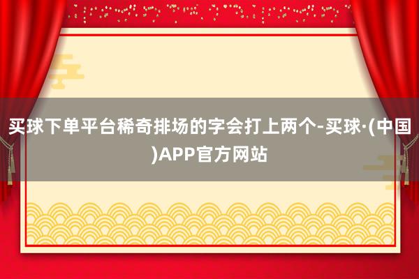 买球下单平台稀奇排场的字会打上两个-买球·(中国)APP官方网站