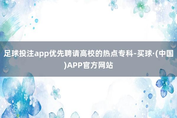 足球投注app优先聘请高校的热点专科-买球·(中国)APP官方网站