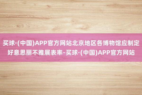 买球·(中国)APP官方网站北京地区各博物馆应制定好意思丽不雅展表率-买球·(中国)APP官方网站