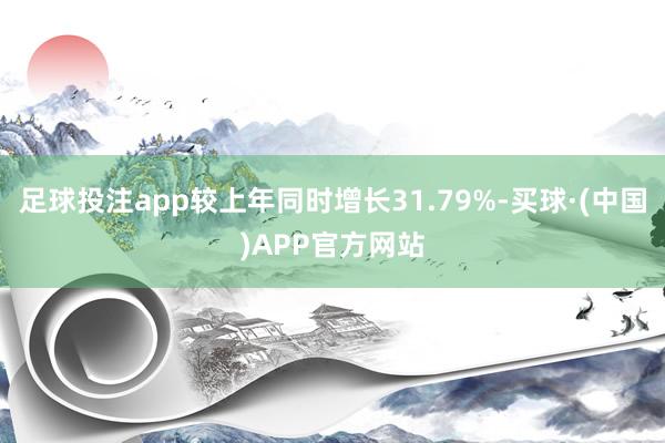 足球投注app较上年同时增长31.79%-买球·(中国)APP官方网站