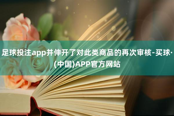 足球投注app并伸开了对此类商品的再次审核-买球·(中国)APP官方网站
