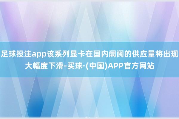 足球投注app该系列显卡在国内阛阓的供应量将出现大幅度下滑-买球·(中国)APP官方网站