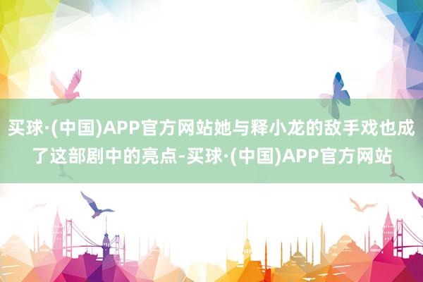 买球·(中国)APP官方网站她与释小龙的敌手戏也成了这部剧中的亮点-买球·(中国)APP官方网站