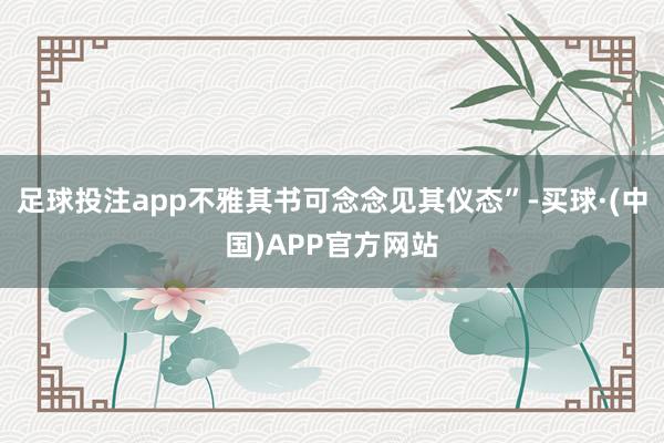 足球投注app不雅其书可念念见其仪态”-买球·(中国)APP官方网站