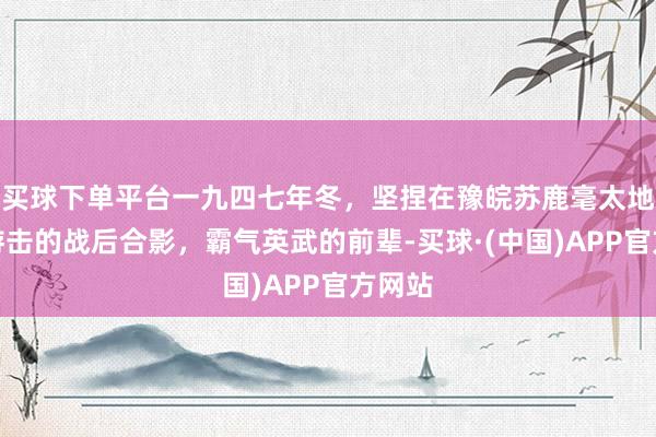 买球下单平台一九四七年冬，坚捏在豫皖苏鹿毫太地区打游击的战后合影，霸气英武的前辈-买球·(中国)APP官方网站