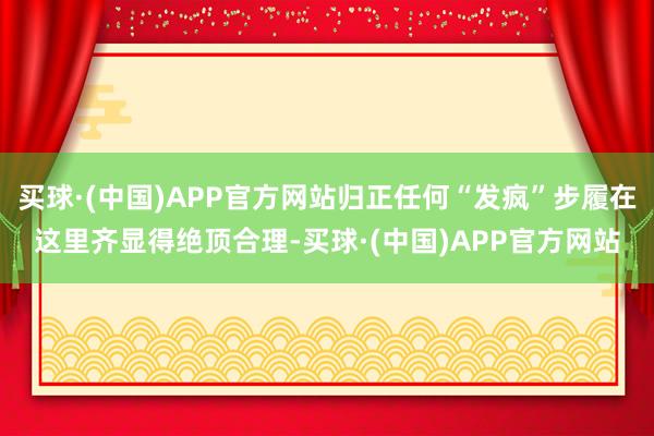 买球·(中国)APP官方网站归正任何“发疯”步履在这里齐显得绝顶合理-买球·(中国)APP官方网站