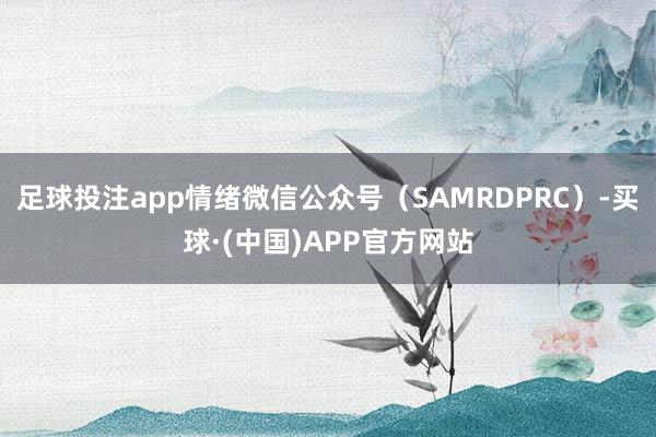 足球投注app情绪微信公众号（SAMRDPRC）-买球·(中国)APP官方网站