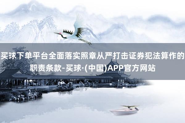 买球下单平台全面落实照章从严打击证券犯法算作的职责条款-买球·(中国)APP官方网站