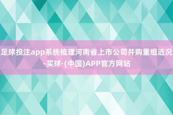 足球投注app系统梳理河南省上市公司并购重组近况-买球·(中国)APP官方网站