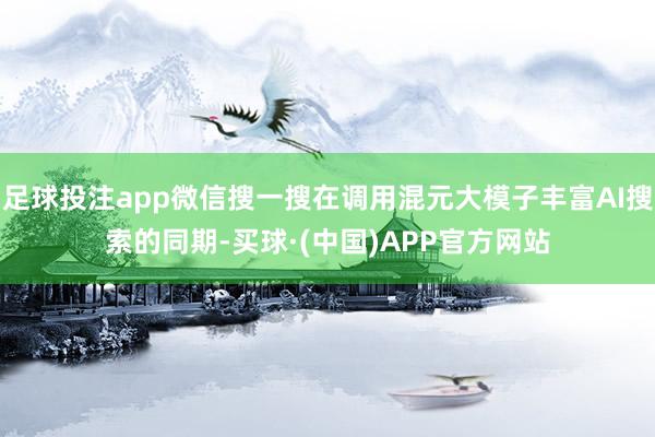足球投注app微信搜一搜在调用混元大模子丰富AI搜索的同期-买球·(中国)APP官方网站
