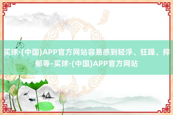 买球·(中国)APP官方网站容易感到轻浮、狂躁、抑郁等-买球·(中国)APP官方网站