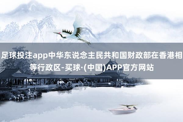 足球投注app中华东说念主民共和国财政部在香港相等行政区-买球·(中国)APP官方网站