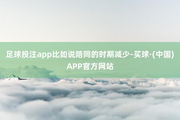 足球投注app比如说陪同的时期减少-买球·(中国)APP官方网站
