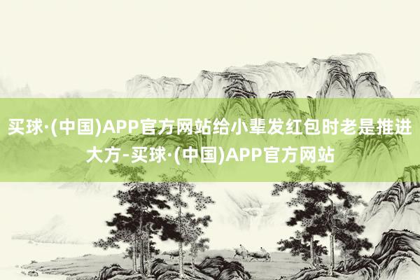 买球·(中国)APP官方网站给小辈发红包时老是推进大方-买球·(中国)APP官方网站