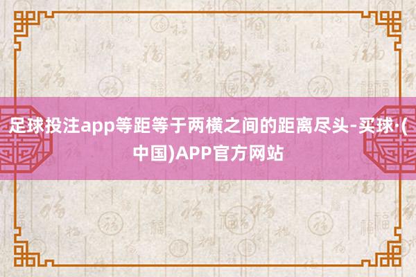 足球投注app等距等于两横之间的距离尽头-买球·(中国)APP官方网站