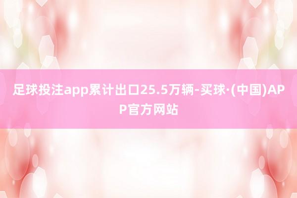足球投注app累计出口25.5万辆-买球·(中国)APP官方网站